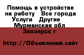 Помощь в устройстве на работу - Все города Услуги » Другие   . Мурманская обл.,Заозерск г.